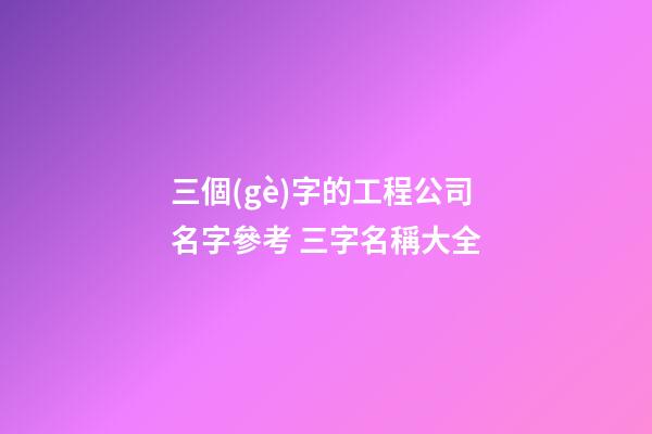 三個(gè)字的工程公司名字參考 三字名稱大全-第1張-公司起名-玄機(jī)派